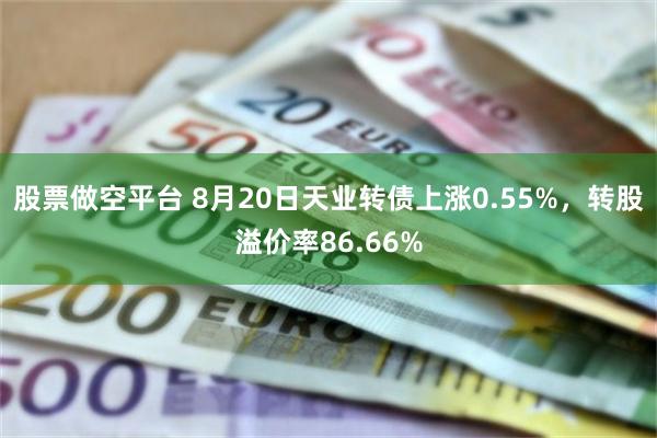 股票做空平台 8月20日天业转债上涨0.55%，转股溢价率86.66%