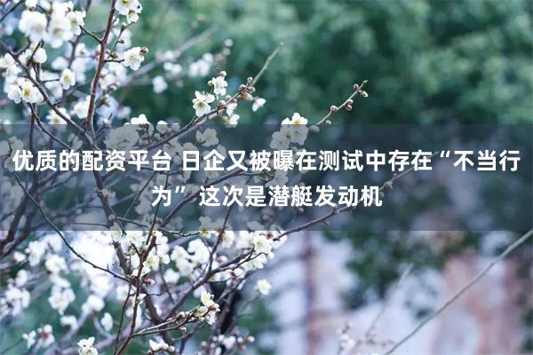 优质的配资平台 日企又被曝在测试中存在“不当行为” 这次是潜艇发动机