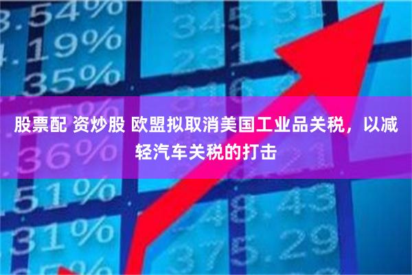 股票配 资炒股 欧盟拟取消美国工业品关税，以减轻汽车关税的打击