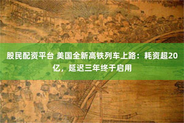 股民配资平台 美国全新高铁列车上路：耗资超20亿，延迟三年终于启用