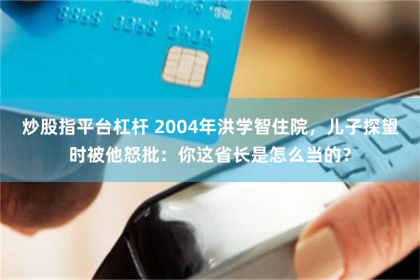 炒股指平台杠杆 2004年洪学智住院，儿子探望时被他怒批：你这省长是怎么当的？