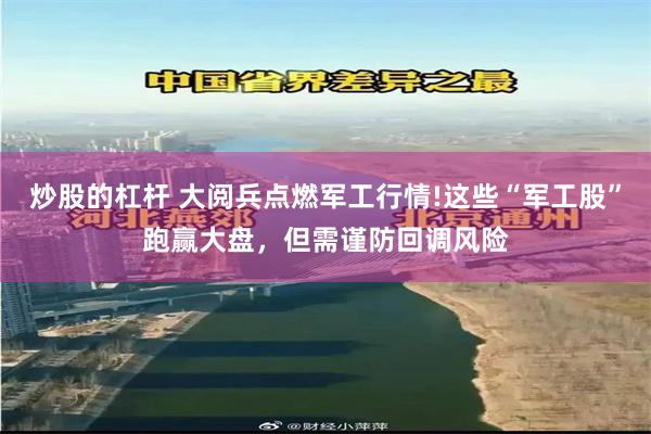 炒股的杠杆 大阅兵点燃军工行情!这些“军工股”跑赢大盘，但需谨防回调风险