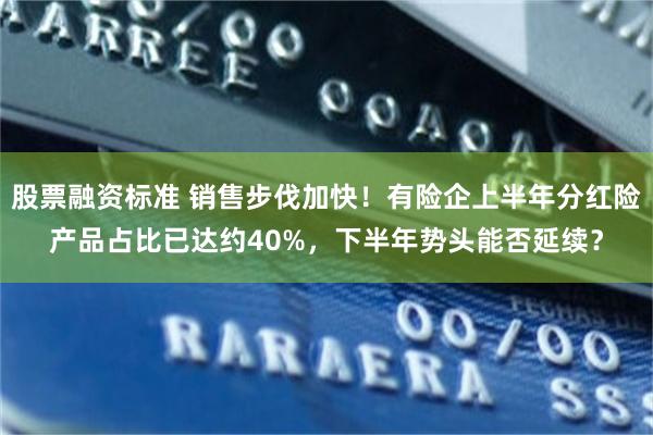 股票融资标准 销售步伐加快！有险企上半年分红险产品占比已达约40%，下半年势头能否延续？