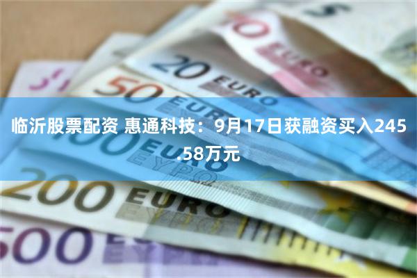 临沂股票配资 惠通科技：9月17日获融资买入245.58万元