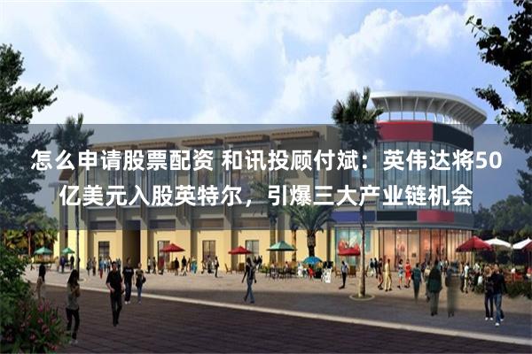 怎么申请股票配资 和讯投顾付斌：英伟达将50亿美元入股英特尔，引爆三大产业链机会