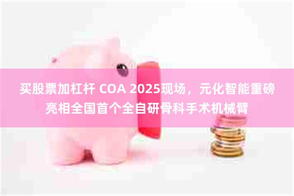 买股票加杠杆 COA 2025现场，元化智能重磅亮相全国首个全自研骨科手术机械臂